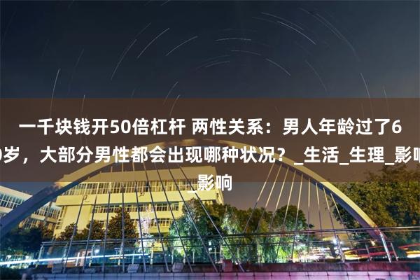 一千块钱开50倍杠杆 两性关系：男人年龄过了60岁，大部分男性都会出现哪种状况？_生活_生理_影响