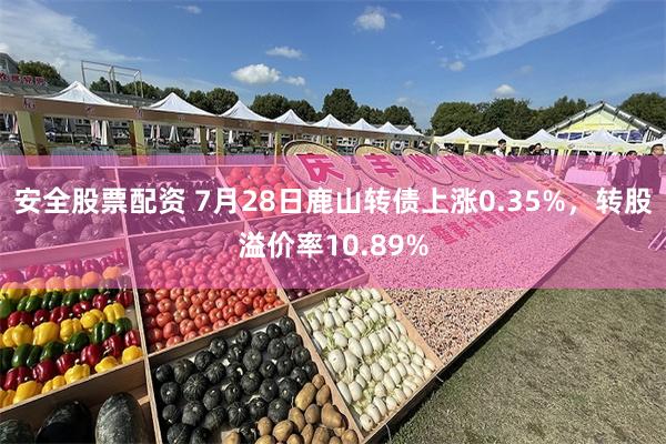 安全股票配资 7月28日鹿山转债上涨0.35%，转股溢价率10.89%