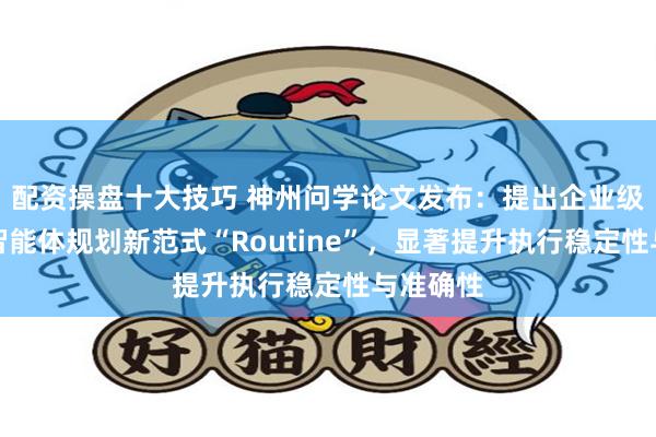配资操盘十大技巧 神州问学论文发布：提出企业级大模型智能体规划新范式“Routine”，显著提升执行稳定性与准确性