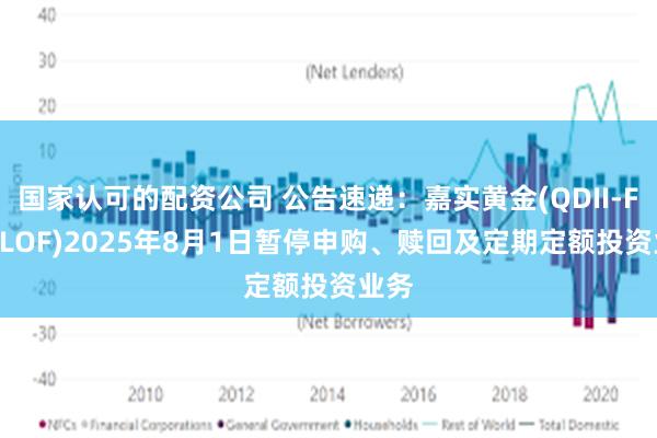 国家认可的配资公司 公告速递：嘉实黄金(QDII-FOF-LOF)2025年8月1日暂停申购、赎回及定期定额投资业务