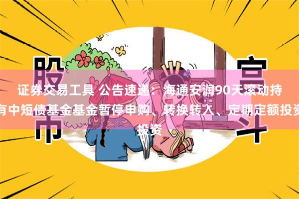 证券交易工具 公告速递：海通安润90天滚动持有中短债基金基金暂停申购、转换转入、定期定额投资