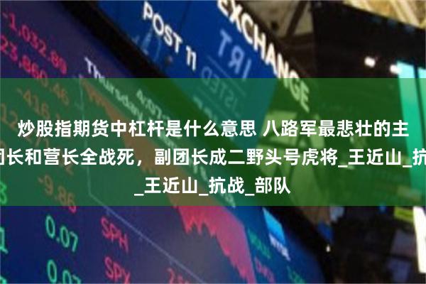 炒股指期货中杠杆是什么意思 八路军最悲壮的主力团，团长和营长全战死，副团长成二野头号虎将_王近山_抗战_部队
