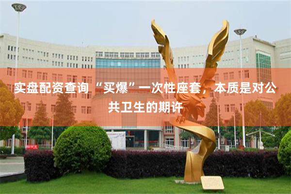 实盘配资查询 “买爆”一次性座套，本质是对公共卫生的期许