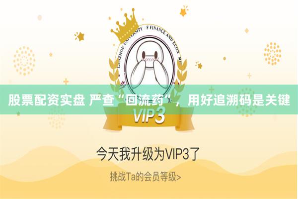 股票配资实盘 严查“回流药”，用好追溯码是关键