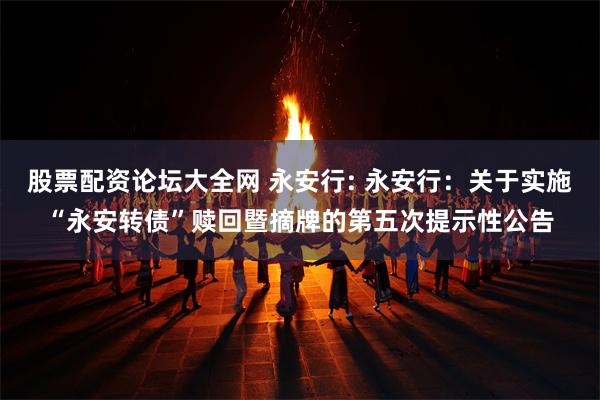 股票配资论坛大全网 永安行: 永安行:关于实施“永安转债”赎回暨摘牌的第五次提示性公告