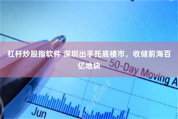 杠杆炒股指软件 深圳出手托底楼市，收储前海百亿地块