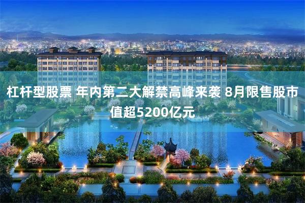 杠杆型股票 年内第二大解禁高峰来袭 8月限售股市值超5200亿元