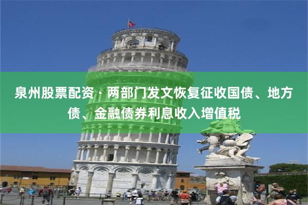 泉州股票配资 · 两部门发文恢复征收国债、地方债、金融债券利息收入增值税