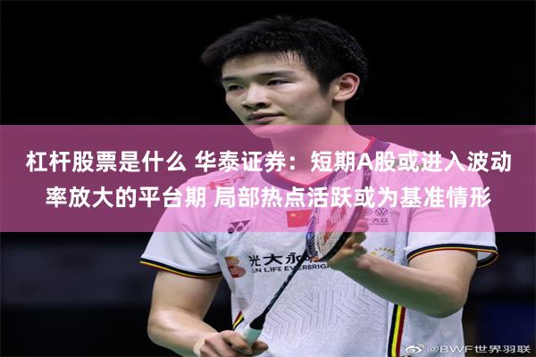 杠杆股票是什么 华泰证券：短期A股或进入波动率放大的平台期 局部热点活跃或为基准情形