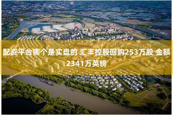 配资平台哪个是实盘的 汇丰控股回购253万股 金额2341万英镑