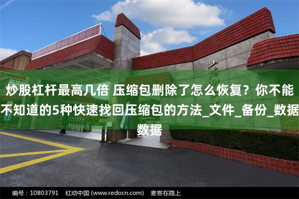 炒股杠杆最高几倍 压缩包删除了怎么恢复？你不能不知道的5种快速找回压缩包的方法_文件_备份_数据