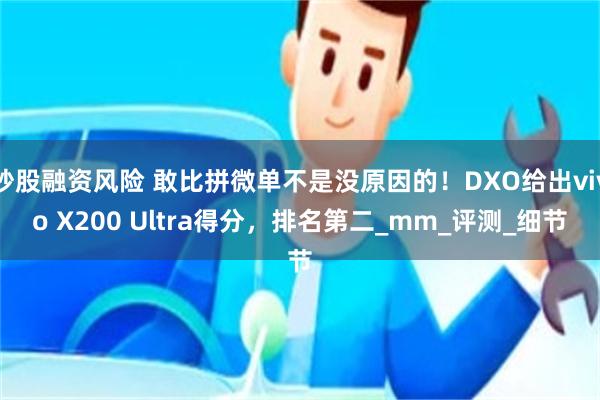 炒股融资风险 敢比拼微单不是没原因的！DXO给出vivo X200 Ultra得分，排名第二_mm_评测_细节