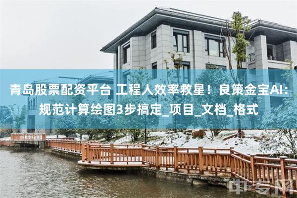 青岛股票配资平台 工程人效率救星！良策金宝AI：规范计算绘图3步搞定_项目_文档_格式