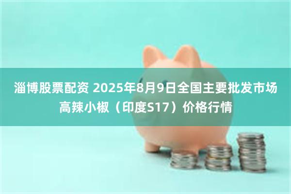 淄博股票配资 2025年8月9日全国主要批发市场高辣小椒（印度S17）价格行情