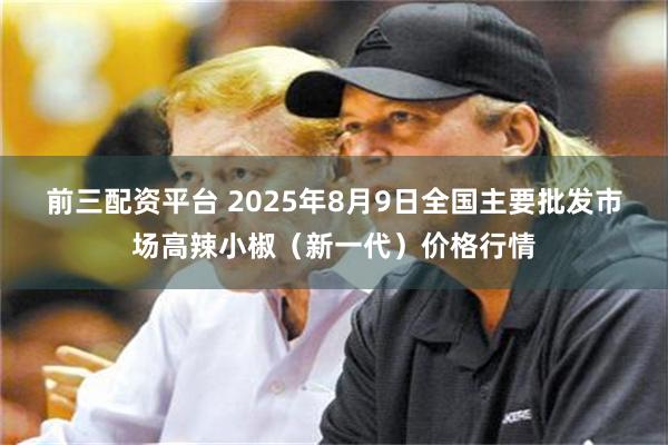 前三配资平台 2025年8月9日全国主要批发市场高辣小椒（新一代）价格行情
