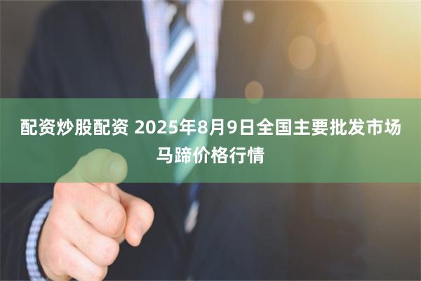 配资炒股配资 2025年8月9日全国主要批发市场马蹄价格行情