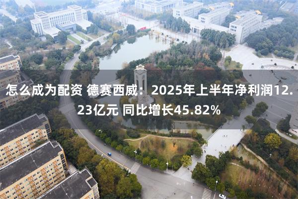 怎么成为配资 德赛西威：2025年上半年净利润12.23亿元 同比增长45.82%
