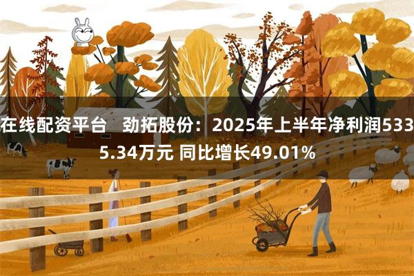 在线配资平台   劲拓股份：2025年上半年净利润5335.34万元 同比增长49.01%