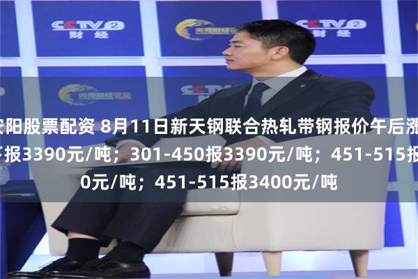 安阳股票配资 8月11日新天钢联合热轧带钢报价午后涨10：300以下报3390元/吨；301-450报3390元/吨；451-515报3400元/吨