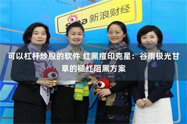 可以杠杆炒股的软件 红黑痘印克星：谷雨极光甘草的褪红阻黑方案