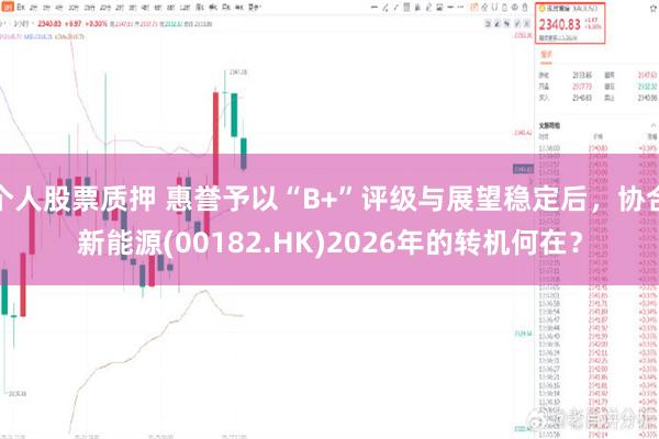 个人股票质押 惠誉予以“B+”评级与展望稳定后，协合新能源(00182.HK)2026年的转机何在？