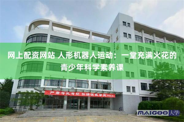网上配资网站 人形机器人运动：一堂充满火花的青少年科学素养课