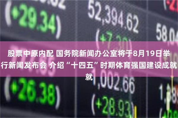 股票中原内配 国务院新闻办公室将于8月19日举行新闻发布会 介绍“十四五”时期体育强国建设成就