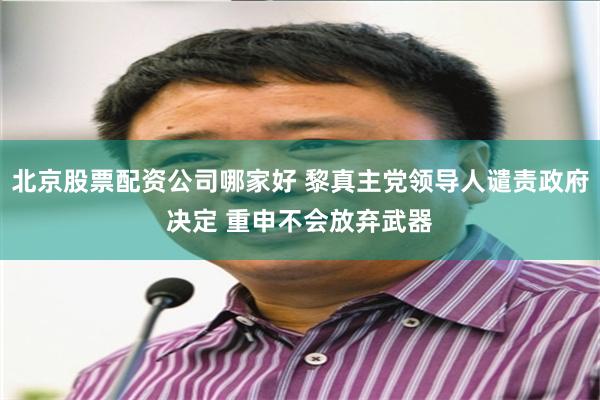 北京股票配资公司哪家好 黎真主党领导人谴责政府决定 重申不会放弃武器