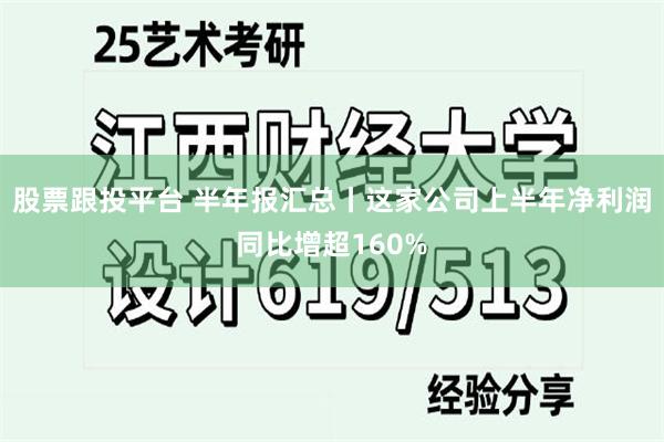 股票跟投平台 半年报汇总丨这家公司上半年净利润同比增超160%