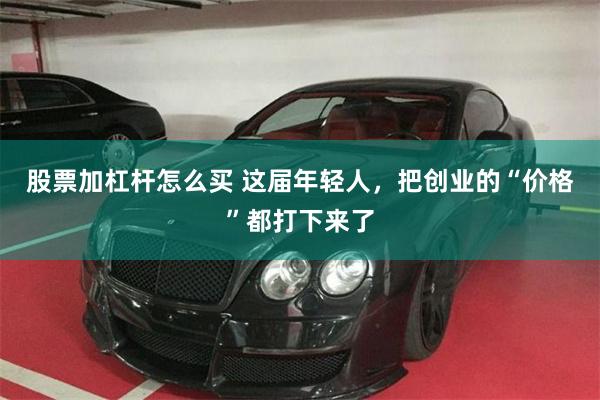 股票加杠杆怎么买 这届年轻人，把创业的“价格”都打下来了