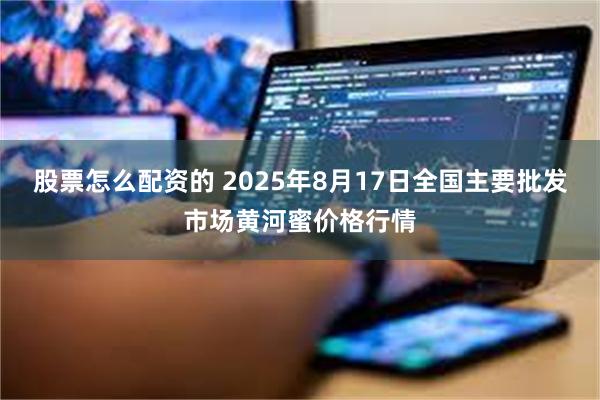 股票怎么配资的 2025年8月17日全国主要批发市场黄河蜜价格行情