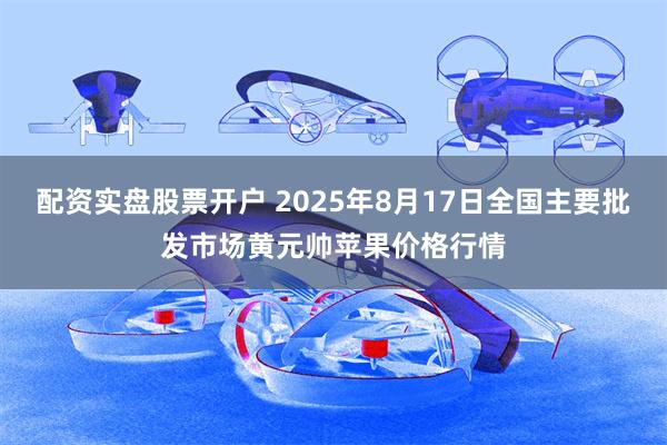 配资实盘股票开户 2025年8月17日全国主要批发市场黄元帅苹果价格行情