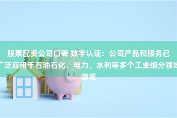股票配资公司口碑 数字认证：公司产品和服务已广泛应用于石油石化、电力、水利等多个工业细分领域