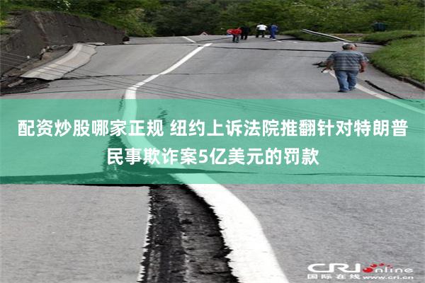 配资炒股哪家正规 纽约上诉法院推翻针对特朗普民事欺诈案5亿美元的罚款