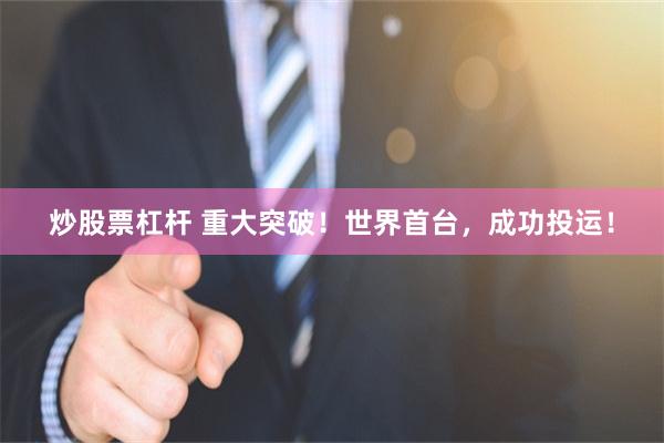 炒股票杠杆 重大突破！世界首台，成功投运！