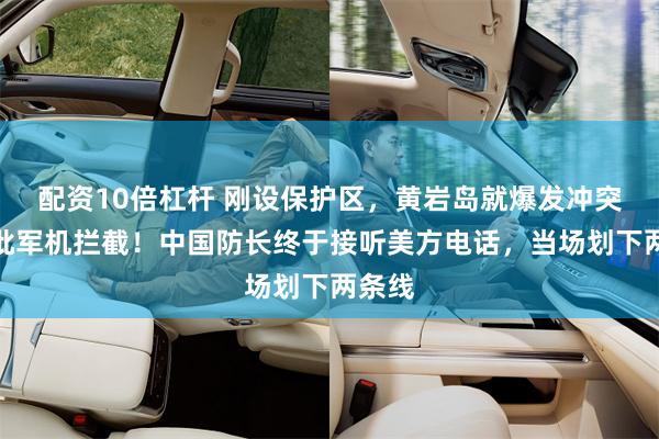 配资10倍杠杆 刚设保护区，黄岩岛就爆发冲突，大批军机拦截！中国防长终于接听美方电话，当场划下两条线