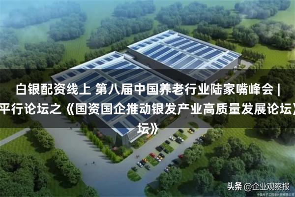 白银配资线上 第八届中国养老行业陆家嘴峰会 | 平行论坛之《国资国企推动银发产业高质量发展论坛》