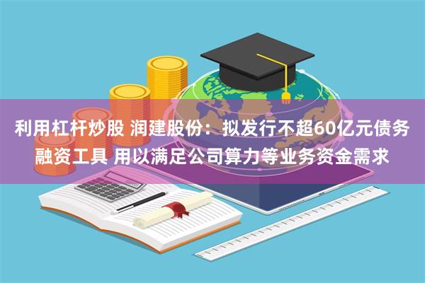 利用杠杆炒股 润建股份：拟发行不超60亿元债务融资工具 用以满足公司算力等业务资金需求