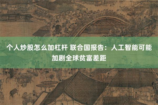 个人炒股怎么加杠杆 联合国报告:人工智能可能加剧全球贫富差距