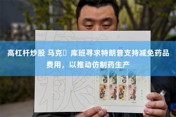高杠杆炒股 马克・库班寻求特朗普支持减免药品费用,以推动仿制药生产