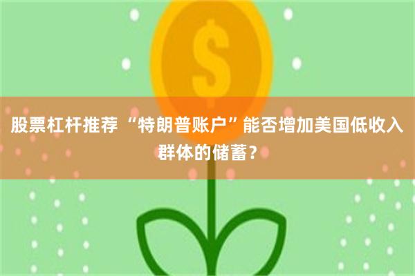 股票杠杆推荐 “特朗普账户”能否增加美国低收入群体的储蓄?