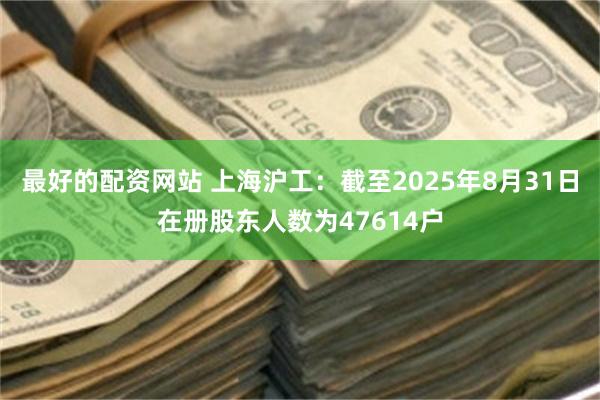 最好的配资网站 上海沪工：截至2025年8月31日在册股东人数为47614户