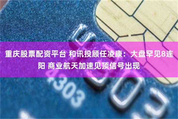 重庆股票配资平台 和讯投顾任凌康：大盘罕见8连阳 商业航天加速见顶信号出现