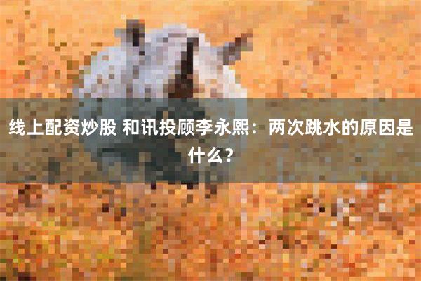 线上配资炒股 和讯投顾李永熙:两次跳水的原因是什么?