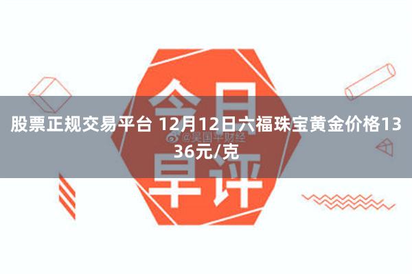 股票正规交易平台 12月12日六福珠宝黄金价格1336元/克