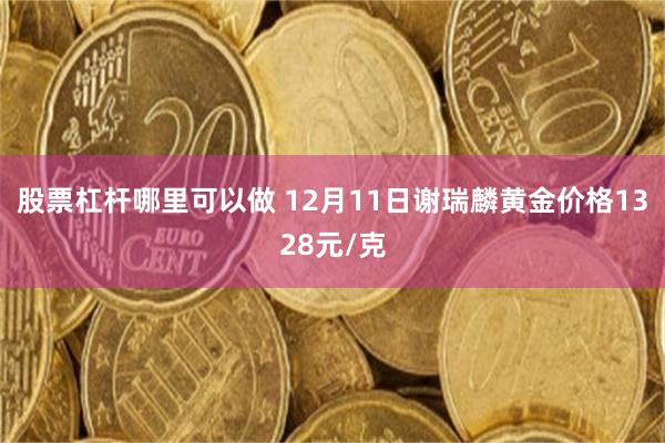 股票杠杆哪里可以做 12月11日谢瑞麟黄金价格1328元/克
