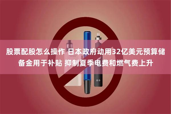 股票配股怎么操作 日本政府动用32亿美元预算储备金用于补贴 抑制夏季电费和燃气费上升