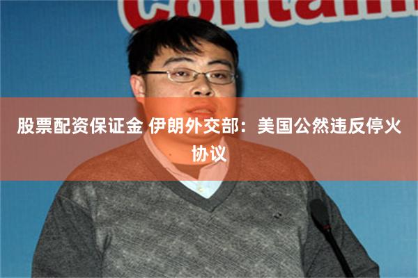 股票配资保证金 伊朗外交部：美国公然违反停火协议