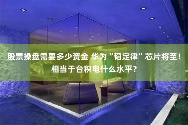 股票操盘需要多少资金 华为“韬定律”芯片将至!相当于台积电什么水平?