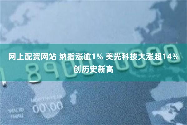 网上配资网站 纳指涨逾1% 美光科技大涨超14%创历史新高